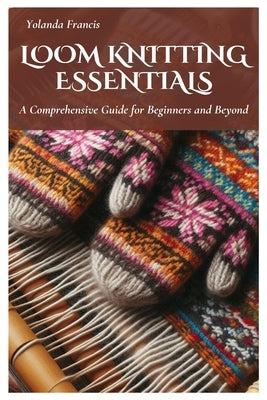 Loom Knitting Essentials: A Comprehensive Guide for Beginners and Beyond Paperback Independently Published