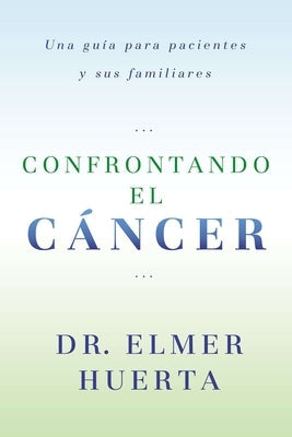 Confrontando El Cancer: Una Guia Complete Para Pacientes Y Sus Familiares by Huerta, Elmer