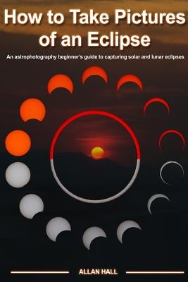 How to Take Pictures of an Eclipse: An astrophotography beginner's guide to capturing solar and lunar eclipses Paperback Createspace Independent Publishing Platform
