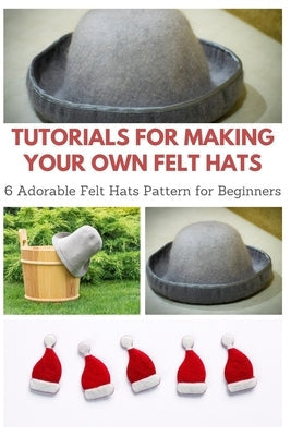 Tutorials for Making Your Own Felt Hats: 6 Adorable Felt Hats Pattern for Beginners Paperback Independently Published