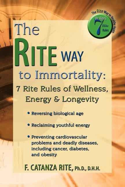 The Rite Way to Immortality.: 7 Rite Rules of Wellness, Energy & Longevity by F. Catanza Rite, D. H. H.
