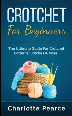 Crochet for Beginners: The Ultimate Guide for Crochet Patterns, Stitches & More! Paperback Createspace Independent Publishing Platform