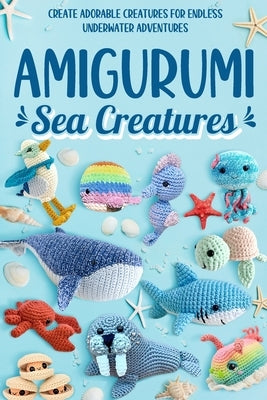 Amigurumi Sea Creatures: Create Adorable Creatures for Endless Underwater Adventures: Crochet Ocean Animals Paperback Independently Published
