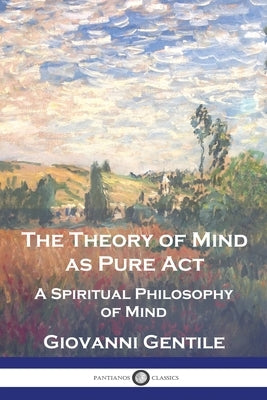 The Theory of Mind As Pure Act: A Spiritual Philosophy of Mind by Gentile, Giovanni
