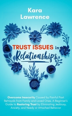 Trust Issues In Relationships: Overcome Insecurity Caused by Painful Past Betrayals from Family and Loved Ones. A Beginner's Guide to Restoring Trust Paperback Independently Published