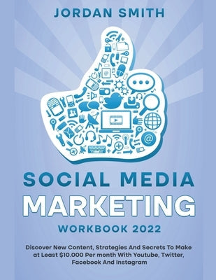 Social Media Marketing Workbook 2022 Discover New Content, Strategies And Secrets To Make at Least $10.000 Per month With Youtube, Twitter, Facebook A Paperback Jordan Smith