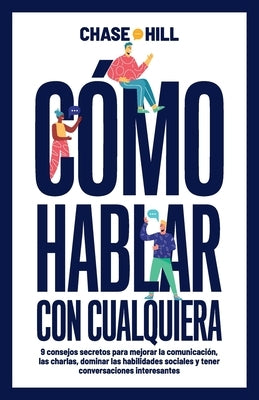 Cómo hablar con cualquiera: 9 consejos secretos para mejorar la comunicación, las charlas, dominar las habilidades sociales y tener conversaciones by Hill, Chase