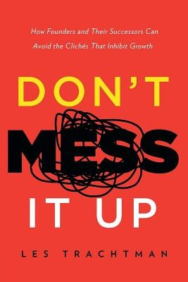 Don't Mess It Up: How Founders and Their Successors Can Avoid the Clichés That Inhibit Growth Paperback River Grove Books