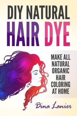 DIY Natural Hair Dye: Make All Natural Organic Hair Coloring At Home Paperback Createspace Independent Publishing Platform