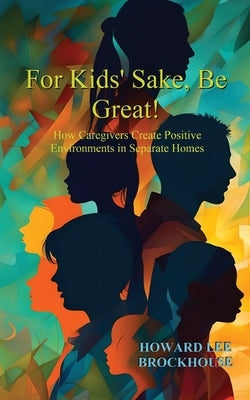 For Kids' Sake, Be Great!: How Caregivers Create Positive Environments in Separate Homes Paperback Brockhouse Media, LLC