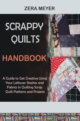 Scrappy Quilts Handbook: A Guide to Get Creative Using Your Leftover Stashes and Fabrics in Quilting Scrap Quilt Patterns and Projects Paperback Core Publishing LLC