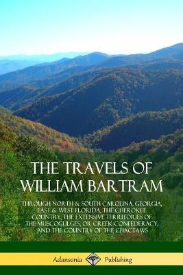 The Travels of William Bartram: Through North & South Carolina, Georgia, East & West Florida, The Cherokee Country, The Extensive Territories of The M Paperback Lulu.com