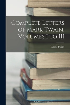 Complete Letters of Mark Twain, Volumes I to III by Twain, Mark