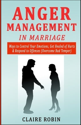 Anger Management in Marriage: Ways to Control Your Emotions, Get Healed of Hurts & Respond to Offenses (Overcome Bad Temper) Paperback Independently Published