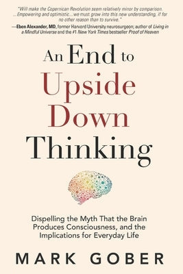 An End to Upside Down Thinking: Dispelling the Myth That the Brain Produces Consciousness, and the Implications for Everyday Life Paperback Waterside Productions