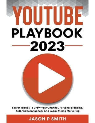 Youtube Playbook 2023 Secret Tactics To Grow Your Channel, Personal Branding, SEO, Video Influencer And Social Media Marketing Paperback Jason P Smith