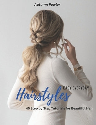 Easy Everyday Hairstyles: 45 Step by Step Tutorials for Beautiful Hair Paperback Independently Published