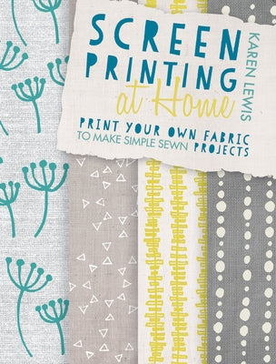 Screen Printing at Home: Print Your Own Fabric to Make Simple Sewn Projects Paperback David & Charles