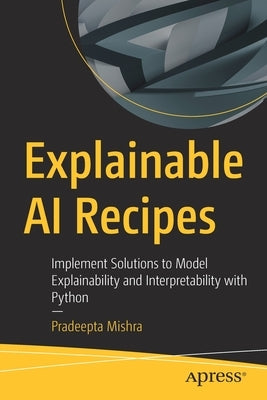 Explainable AI Recipes: Implement Solutions to Model Explainability and Interpretability with Python Paperback Apress