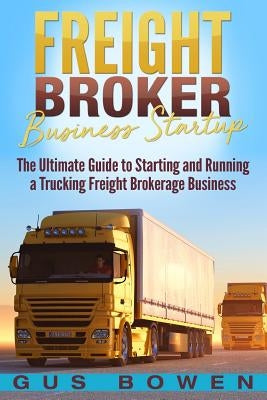 Freight Broker Business Startup: The Ultimate Guide to Starting and Running a Trucking Freight Brokerage Business Paperback Createspace Independent Publishing Platform