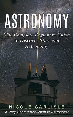 Astronomy: The Complete Beginners Guide to Discover Stars and Astronomy (A Very Short Introduction to Astronomy) Paperback Andrew Zen