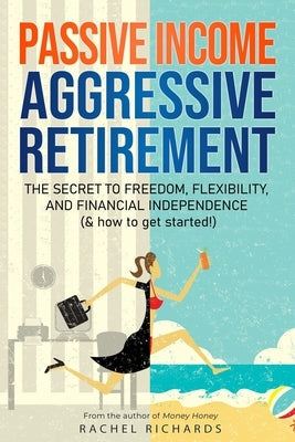 Passive Income, Aggressive Retirement: The Secret to Freedom, Flexibility, and Financial Independence (& how to get started!) Independently Published