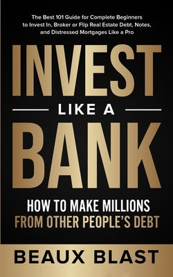 Invest Like a Bank: How to Make Millions From Other People's Debt.: The Best 101 Guide for Complete Beginners to Invest In, Broker or Flip Paperback Independently Published
