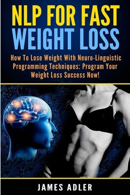 NLP For Fast Weight Loss: How To Lose Weight With Neuro Linguistic Programming by Adler, James