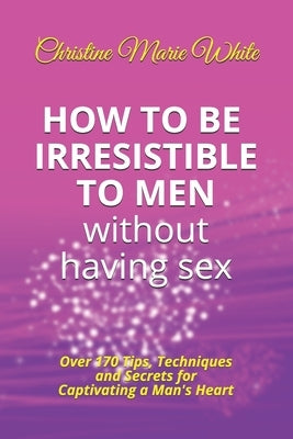 How to Be Irresistible to Men Without Having Sex: Over 170 Tips, Techniques and Secrets to Captivating a Man's Heart (An Integrity Dating Success Syst Paperback Independently Published