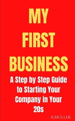 My First Business: A Step by Step Guide to Starting Your Company in Your 20s Paperback Independently Published
