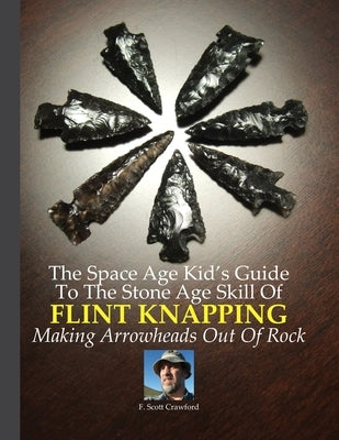 The Space Age Kid's Guide To The Stone Age Skill Of Flint Knapping: Making Arrowheads Out Of Rock Paperback Createspace Independent Publishing Platform
