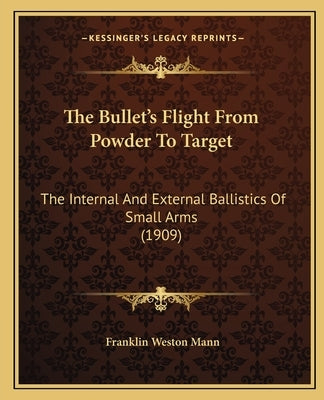 The Bullet's Flight From Powder To Target: The Internal And External Ballistics Of Small Arms (1909) Paperback Kessinger Publishing