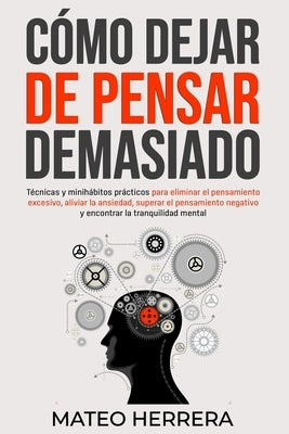 Cómo dejar de pensar demasiado: Técnicas y minihábitos prácticos para eliminar el pensamiento excesivo, aliviar la ansiedad, superar el pensamiento ne by Herrera, Mateo