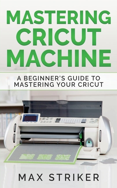 Mastering Cricut Machine: A Beginner's Guide to Mastering Your Cricut Paperback Caprioru