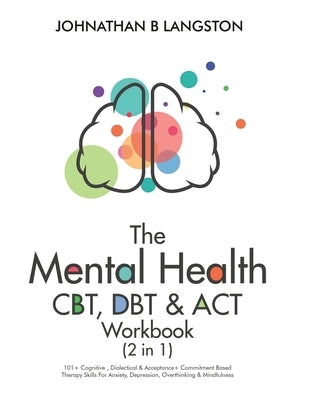 The Mental Health CBT, DBT & ACT Workbook (2 in 1): 101+ Cognitive, Dialectical & Acceptance + Commitment Based Therapy Skills For Anxiety, Depression by B. Langston, Johnathan