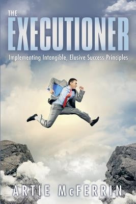 The Executioner: Implementing Intangible, Elusive Success Principles Paperback Archway Publishing