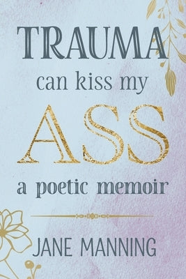 Trauma Can Kiss My Ass: A poetic memoir Paperback Dust & Stone Publishing