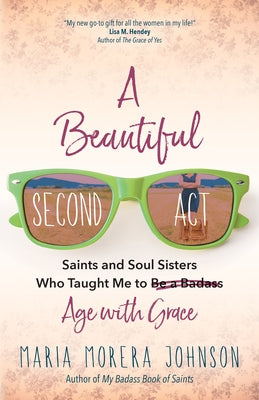 A Beautiful Second ACT: Saints and Soul Sisters Who Taught Me to (Be a Badass) Age with Grace by Johnson, Maria Morera