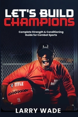 Let's Build Champions: Complete Strength & Conditioning Guide for Combat Sports by Wade, Larry