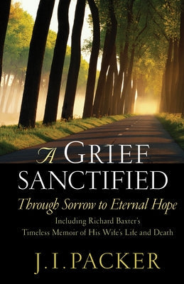 A Grief Sanctified: Through Sorrow to Eternal Hope: Including Richard Baxter's Timeless Memoir of His Wife's Life and Death Paperback Crossway