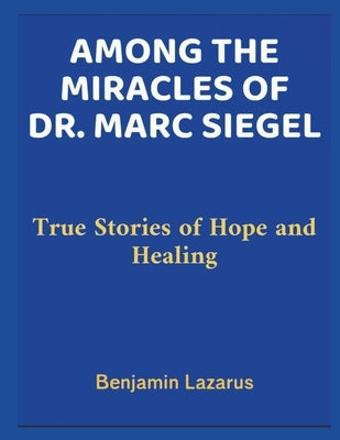 Among the Miracles of Dr. Marc Siegel: True Stories of Hope and Healing by Lazarus, Benjamin