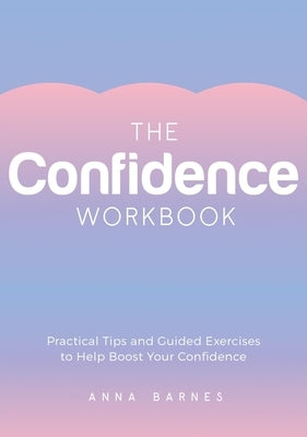 The Confidence Workbook: Practical Tips and Guided Exercises to Help Boost Your Confidence by Barnes, Anna