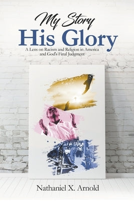 My Story, His Glory: A Lens on Racism and Religion In America, and God's Final Judgement Paperback His Glory Publishing, LLC