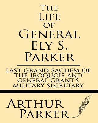 The Life of General Ely S. Parker: Last Grand Sachem of the Iroquois and General Grant's Military Secretary Paperback Windham Press