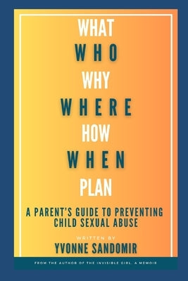 What, Why, Who, Where, How, When, Plan: A parent's guide to PREVENTING child sexual abuse Paperback Independently Published