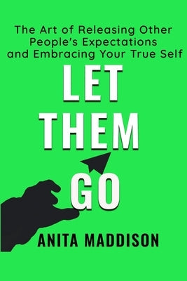 Let Them Go: The Art of Releasing Other People's Expectations and Embracing Your True Self by Maddison, Anita