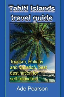 Tahiti Islands travel guide: Tourism, Holiday and Vacation, best destination for self-relaxation Paperback Global Print Digital