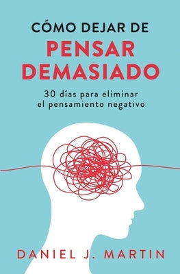 Cómo dejar de pensar demasiado: 30 días para eliminar el pensamiento negativo: domina tu mente y vive sin ansiedad by Martin, Daniel J.
