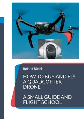 How to buy and fly a quadcopter drone: a small guide and flight school Paperback Books on Demand
