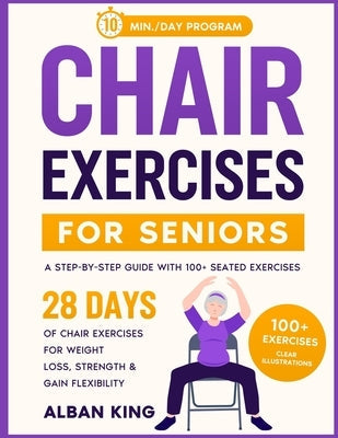 Chair Exercises for Seniors: 28 Days of Chair Exercises For Weight Loss - A step-by-step guide with 100 - Seated Illustrated Exercises for Streight, P by King, Alban